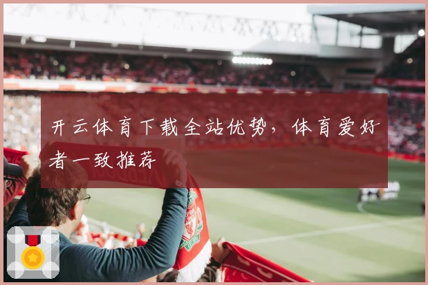 开云体育下载全站优势，体育爱好者一致推荐