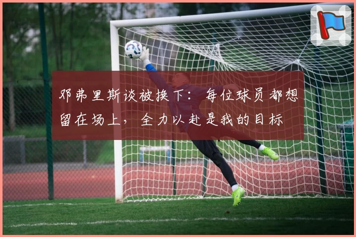 邓弗里斯谈被换下：每位球员都想留在场上，全力以赴是我的目标