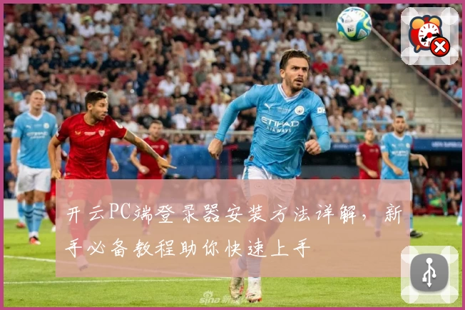 开云PC端登录器安装方法详解，新手必备教程助你快速上手