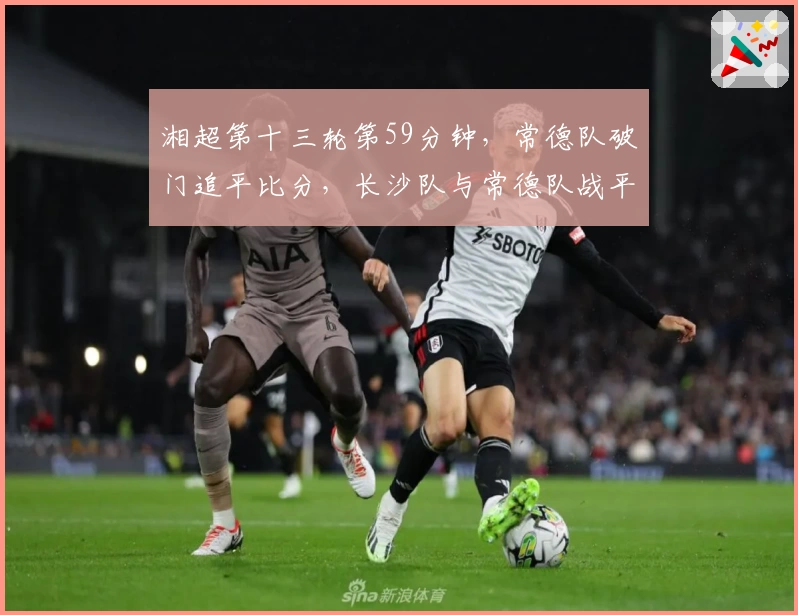 湘超第十三轮第59分钟，常德队破门追平比分，长沙队与常德队战平1：1