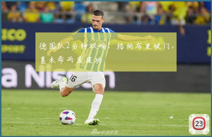德国队2分钟双响！格纳布里破门，基米希两度建功