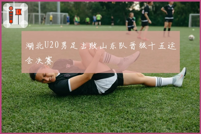 湖北U20男足击败山东队晋级十五运会决赛