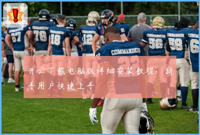 开云下载电脑版详细安装教程，新手用户快速上手