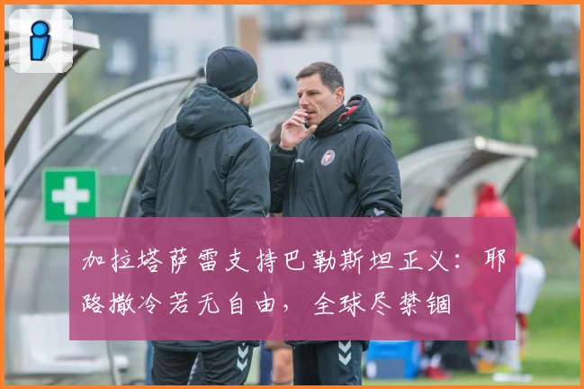加拉塔萨雷支持巴勒斯坦正义:耶路撒冷若无自由,全球尽禁锢