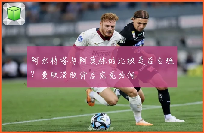 阿尔特塔与阿莫林的比较是否合理？曼联溃败背后究竟为何