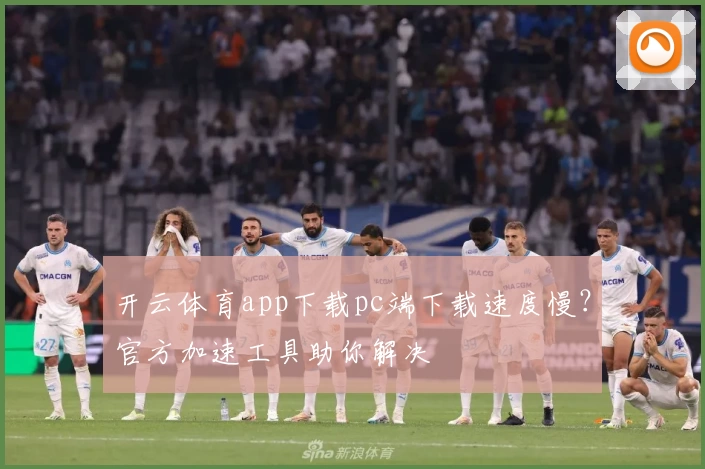 开云体育app下载pc端下载速度慢？官方加速工具助你解决