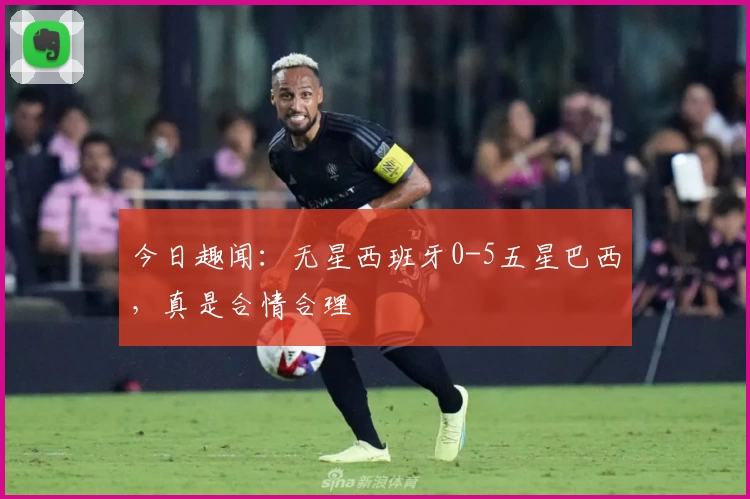 今日趣闻：无星西班牙0-5五星巴西，真是合情合理