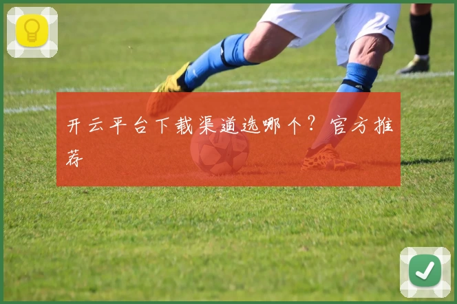 开云平台下载渠道选哪个？官方推荐