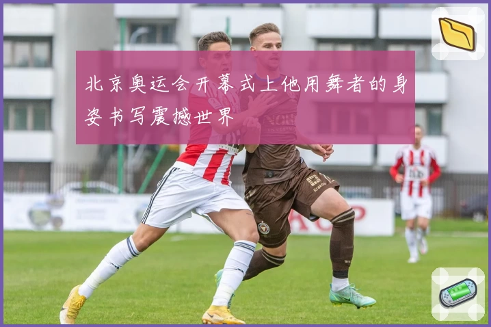 北京奥运会开幕式上他用舞者的身姿书写震撼世界