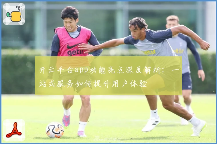 开云平台app功能亮点深度解析：一站式服务如何提升用户体验