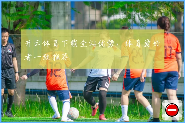 开云体育下载全站优势，体育爱好者一致推荐