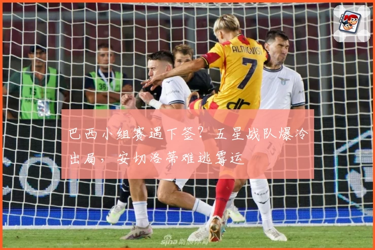 巴西小组赛遇下签？五星战队爆冷出局，安切洛蒂难逃霉运