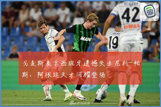 戈麦斯表示西班牙遗憾失去尼科-帕斯，阿根廷天才闪耀登场