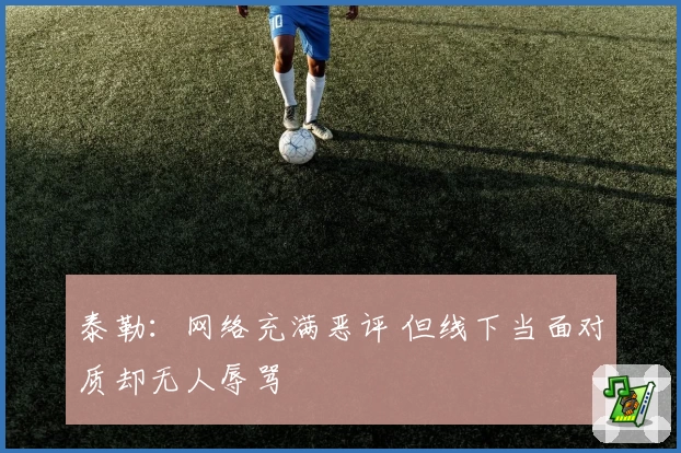 泰勒：网络充满恶评 但线下当面对质却无人辱骂