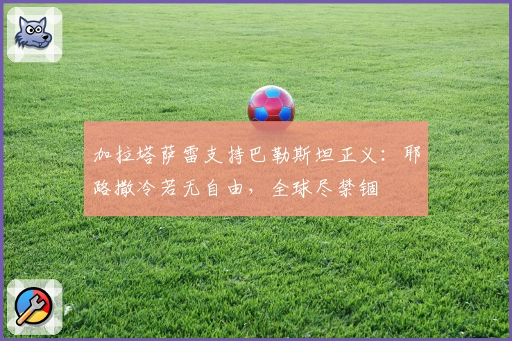 加拉塔萨雷支持巴勒斯坦正义:耶路撒冷若无自由,全球尽禁锢