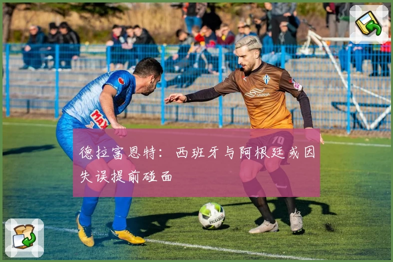 德拉富恩特：西班牙与阿根廷或因失误提前碰面