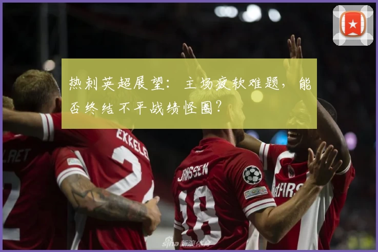热刺英超展望：主场疲软难题，能否终结不平战绩怪圈？