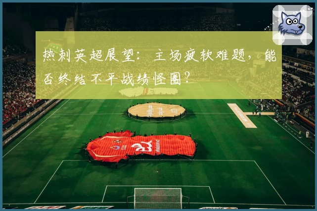 热刺英超展望：主场疲软难题，能否终结不平战绩怪圈？