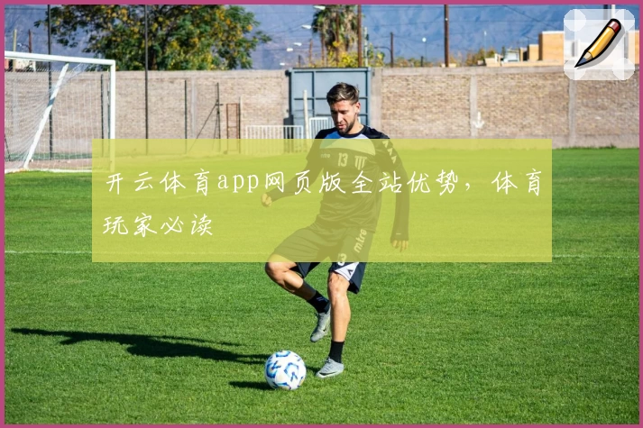 开云体育app网页版全站优势，体育玩家必读