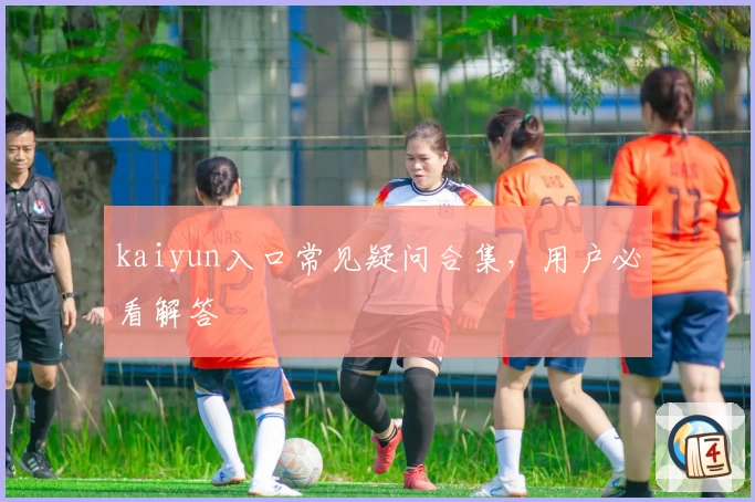 kaiyun入口常见疑问合集，用户必看解答