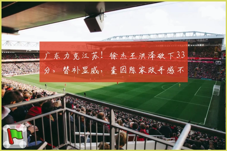 广东力克江苏！徐杰王洪泽砍下33分，替补显威，奎因陈家政手感不佳
