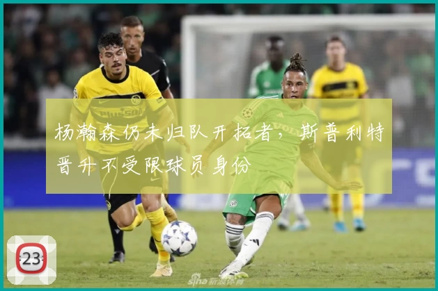 杨瀚森仍未归队开拓者，斯普利特晋升不受限球员身份