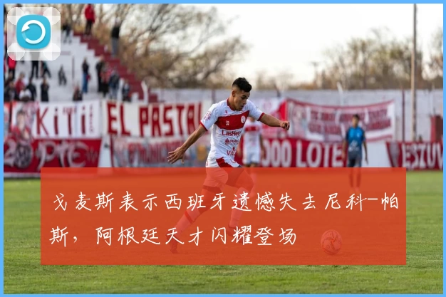 戈麦斯表示西班牙遗憾失去尼科-帕斯，阿根廷天才闪耀登场