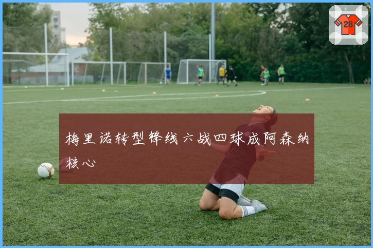 梅里诺转型锋线六战四球成阿森纳核心