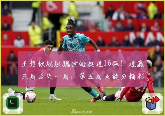 王楚钦战胜魏世皓挺进16强！连赢三局后失一局，第五局关键分精彩调整！