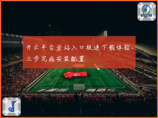 开云平台全站入口极速下载体验，三步完成安装配置