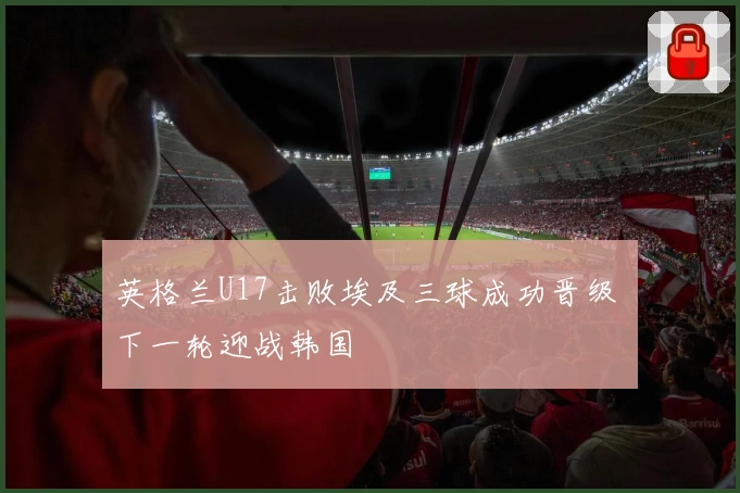 英格兰U17击败埃及三球成功晋级 下一轮迎战韩国