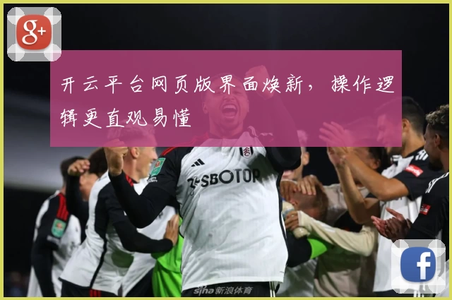 开云平台网页版界面焕新，操作逻辑更直观易懂