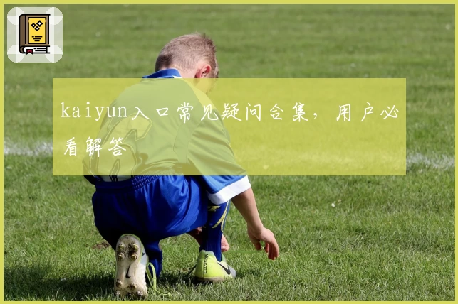 kaiyun入口常见疑问合集，用户必看解答