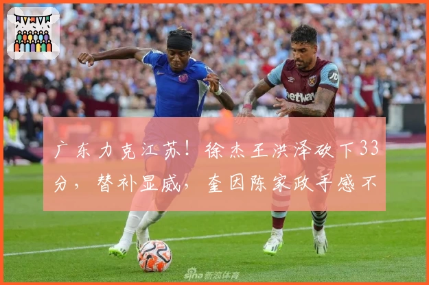 广东力克江苏！徐杰王洪泽砍下33分，替补显威，奎因陈家政手感不佳