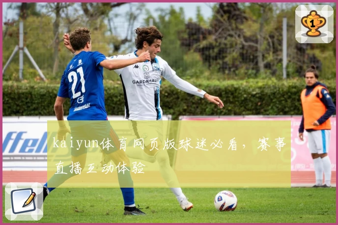 kaiyun体育网页版球迷必看，赛事直播互动体验