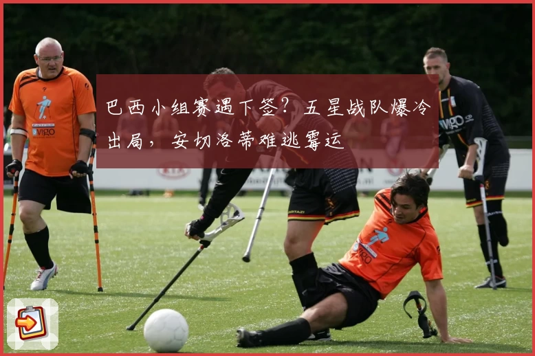 巴西小组赛遇下签？五星战队爆冷出局，安切洛蒂难逃霉运