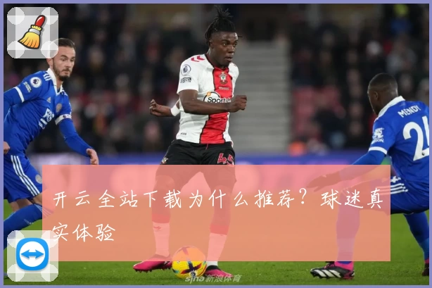 开云全站下载为什么推荐？球迷真实体验