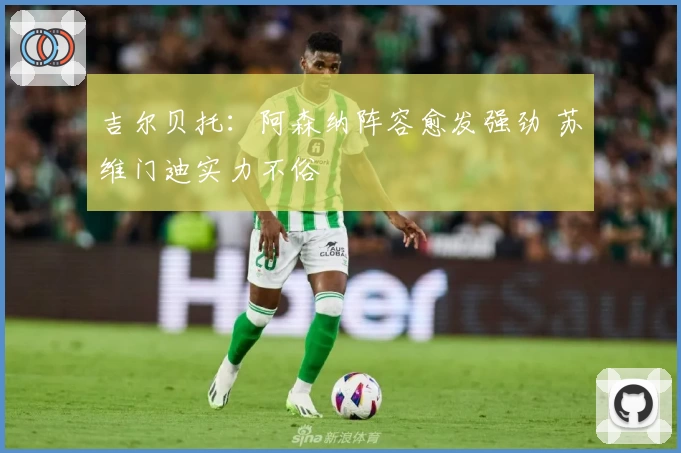 吉尔贝托：阿森纳阵容愈发强劲 苏维门迪实力不俗