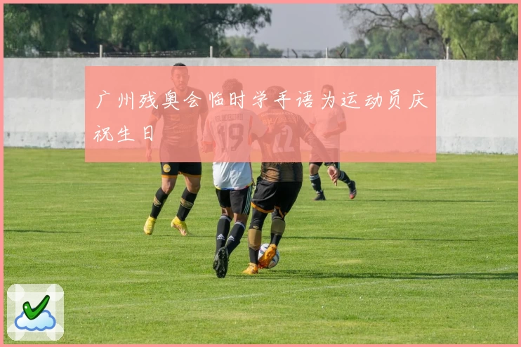 广州残奥会临时学手语为运动员庆祝生日