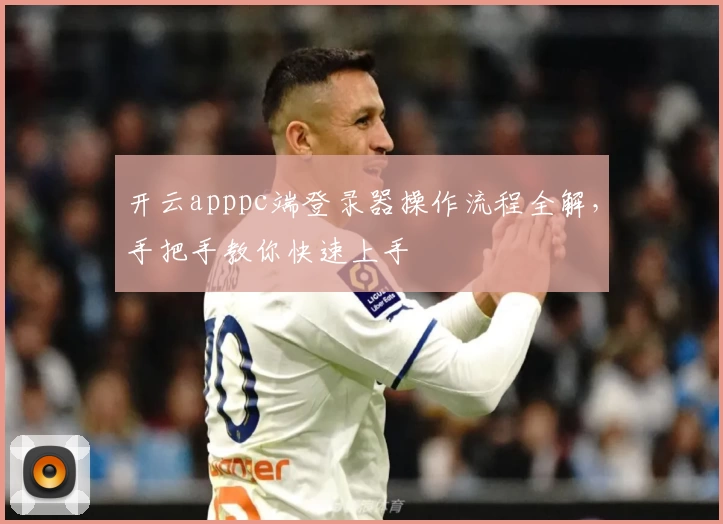 开云apppc端登录器操作流程全解，手把手教你快速上手