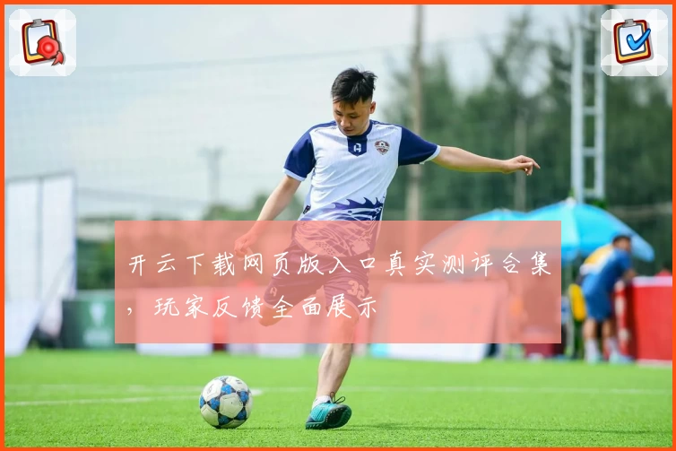 开云下载网页版入口真实测评合集，玩家反馈全面展示